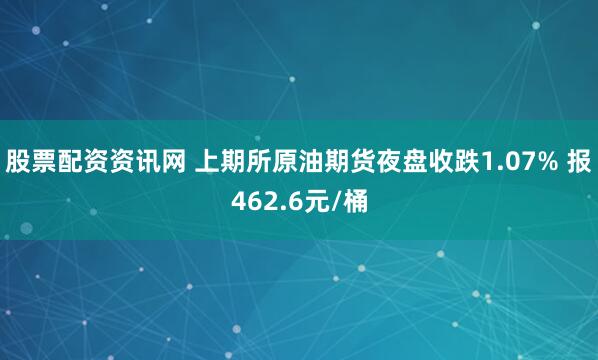 股票配资资讯网 上期所原油期货夜盘收跌1.07% 报462.6元/桶