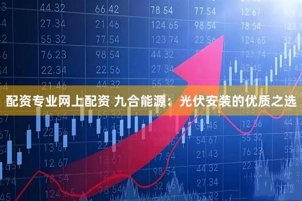 配资专业网上配资 九合能源：光伏安装的优质之选