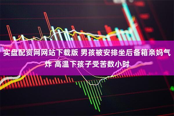 实盘配资网网站下载版 男孩被安排坐后备箱亲妈气炸 高温下孩子受苦数小时