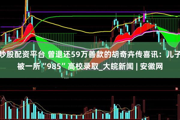 炒股配资平台 曾退还59万善款的胡奇卉传喜讯：儿子被一所“985”高校录取_大皖新闻 | 安徽网