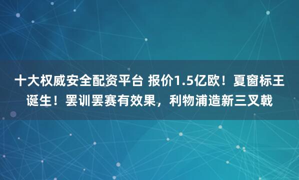 十大权威安全配资平台 报价1.5亿欧！夏窗标王诞生！罢训罢赛有效果，利物浦造新三叉戟